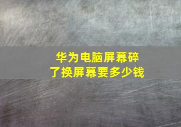 华为电脑屏幕碎了换屏幕要多少钱