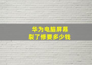 华为电脑屏幕裂了修要多少钱