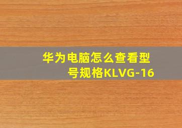 华为电脑怎么查看型号规格KLVG-16