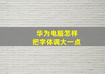 华为电脑怎样把字体调大一点