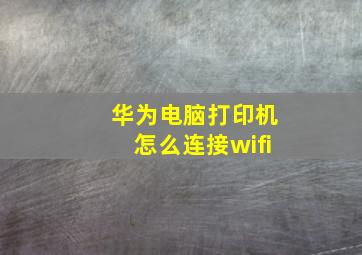 华为电脑打印机怎么连接wifi