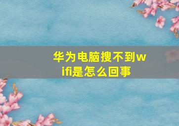 华为电脑搜不到wifi是怎么回事