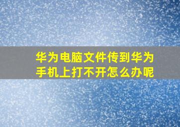 华为电脑文件传到华为手机上打不开怎么办呢