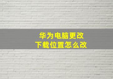 华为电脑更改下载位置怎么改