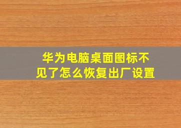 华为电脑桌面图标不见了怎么恢复出厂设置