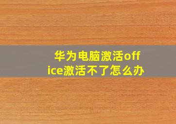 华为电脑激活office激活不了怎么办