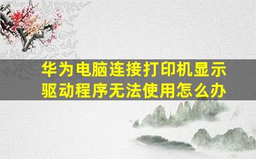 华为电脑连接打印机显示驱动程序无法使用怎么办