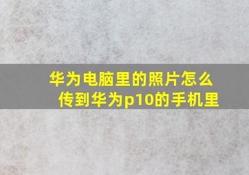 华为电脑里的照片怎么传到华为p10的手机里