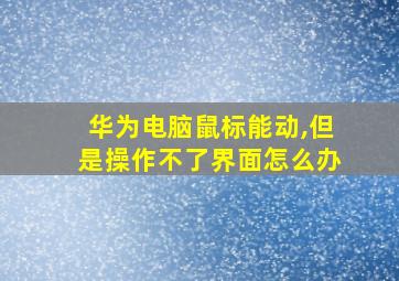 华为电脑鼠标能动,但是操作不了界面怎么办