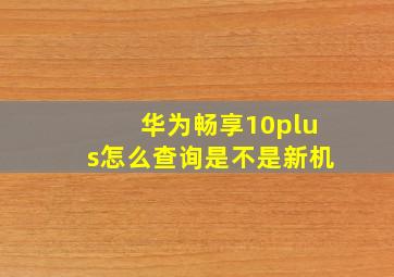 华为畅享10plus怎么查询是不是新机