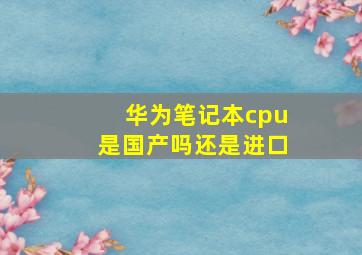 华为笔记本cpu是国产吗还是进口