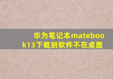 华为笔记本matebook13下载到软件不在桌面