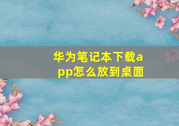 华为笔记本下载app怎么放到桌面