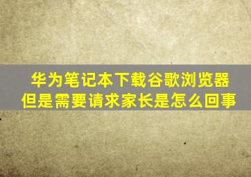 华为笔记本下载谷歌浏览器但是需要请求家长是怎么回事