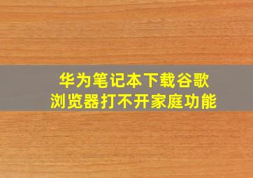 华为笔记本下载谷歌浏览器打不开家庭功能