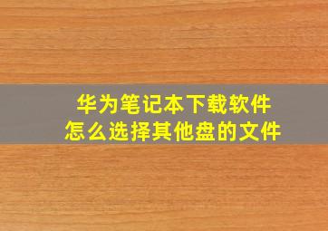 华为笔记本下载软件怎么选择其他盘的文件