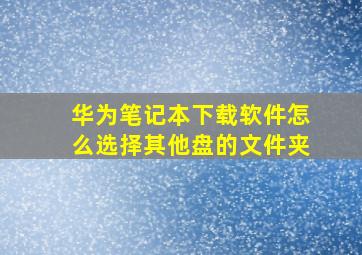 华为笔记本下载软件怎么选择其他盘的文件夹