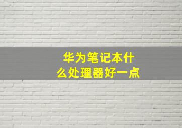 华为笔记本什么处理器好一点