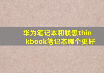 华为笔记本和联想thinkbook笔记本哪个更好