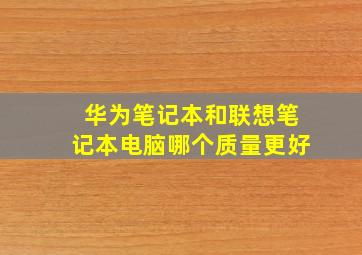 华为笔记本和联想笔记本电脑哪个质量更好