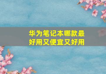 华为笔记本哪款最好用又便宜又好用