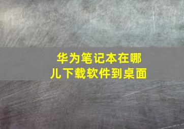 华为笔记本在哪儿下载软件到桌面