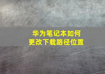 华为笔记本如何更改下载路径位置