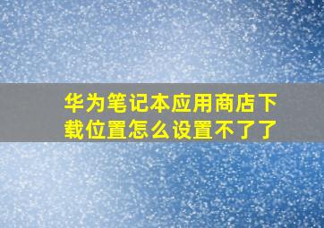 华为笔记本应用商店下载位置怎么设置不了了