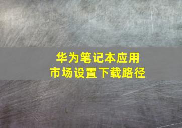 华为笔记本应用市场设置下载路径