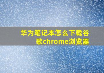 华为笔记本怎么下载谷歌chrome浏览器