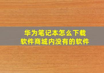 华为笔记本怎么下载软件商城内没有的软件