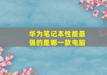 华为笔记本性能最强的是哪一款电脑