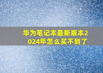 华为笔记本最新版本2024年怎么买不到了