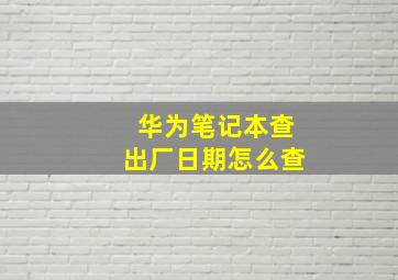 华为笔记本查出厂日期怎么查