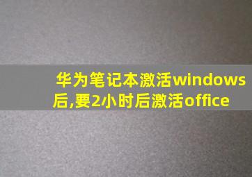 华为笔记本激活windows后,要2小时后激活office