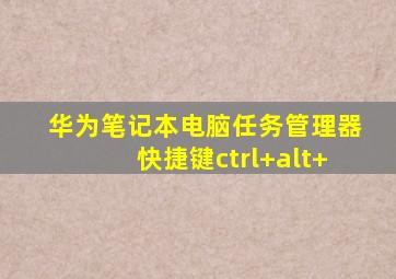 华为笔记本电脑任务管理器快捷键ctrl+alt+