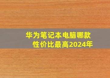 华为笔记本电脑哪款性价比最高2024年