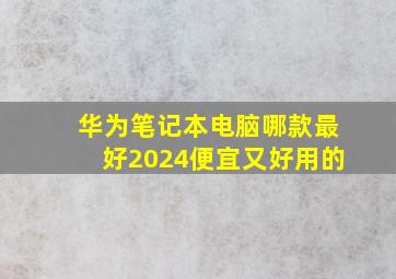 华为笔记本电脑哪款最好2024便宜又好用的