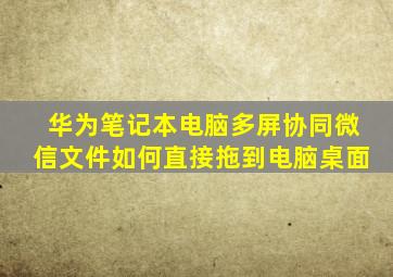 华为笔记本电脑多屏协同微信文件如何直接拖到电脑桌面