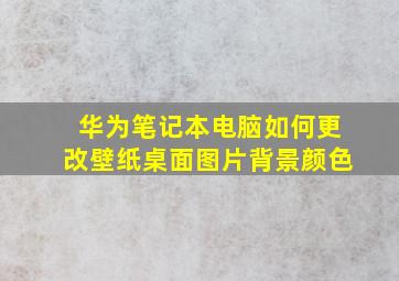 华为笔记本电脑如何更改壁纸桌面图片背景颜色