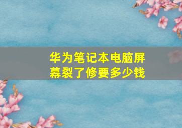 华为笔记本电脑屏幕裂了修要多少钱