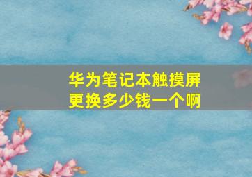 华为笔记本触摸屏更换多少钱一个啊