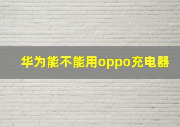 华为能不能用oppo充电器