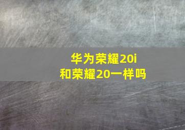 华为荣耀20i和荣耀20一样吗