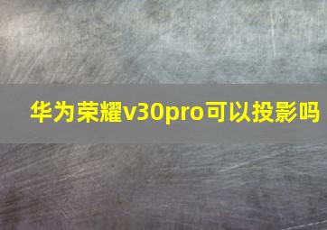 华为荣耀v30pro可以投影吗