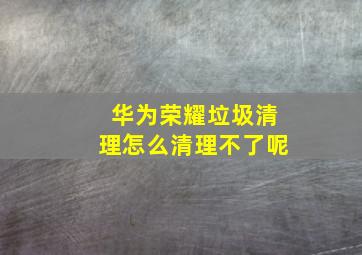 华为荣耀垃圾清理怎么清理不了呢