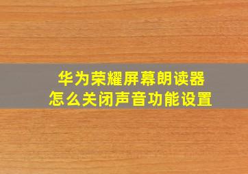 华为荣耀屏幕朗读器怎么关闭声音功能设置