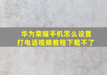 华为荣耀手机怎么设置打电话视频教程下载不了