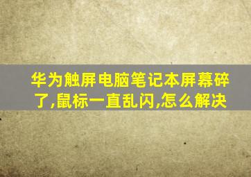 华为触屏电脑笔记本屏幕碎了,鼠标一直乱闪,怎么解决