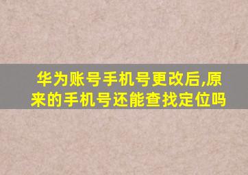 华为账号手机号更改后,原来的手机号还能查找定位吗